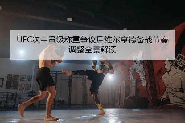 UFC次中量级称重争议后维尔亨德备战节奏调整全景解读