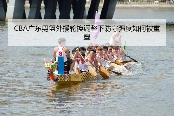 CBA广东男篮外援轮换调整下防守强度如何被重塑