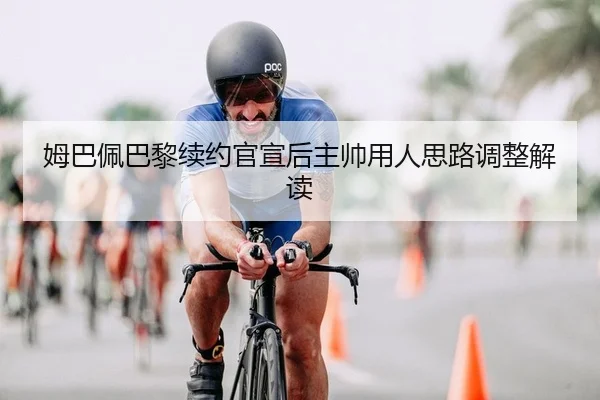 姆巴佩巴黎续约官宣后主帅用人思路调整解读